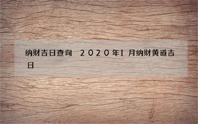纳财吉日查询 2020年1月纳财黄道吉日